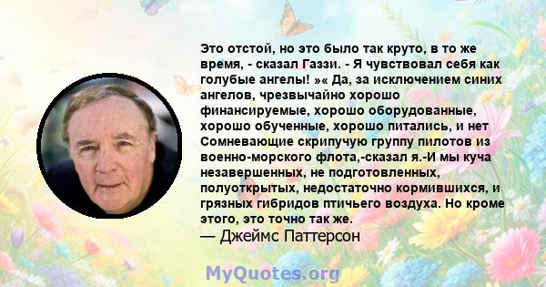 Это отстой, но это было так круто, в то же время, - сказал Газзи. - Я чувствовал себя как голубые ангелы! »« Да, за исключением синих ангелов, чрезвычайно хорошо финансируемые, хорошо оборудованные, хорошо обученные,