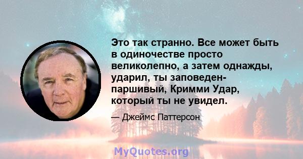 Это так странно. Все может быть в одиночестве просто великолепно, а затем однажды, ударил, ты заповеден- паршивый, Кримми Удар, который ты не увидел.