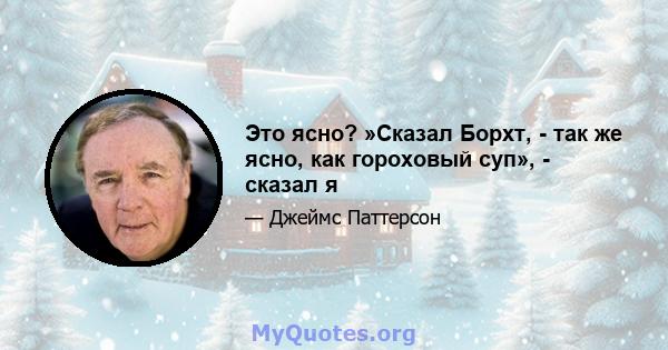 Это ясно? »Сказал Борхт, - так же ясно, как гороховый суп», - сказал я