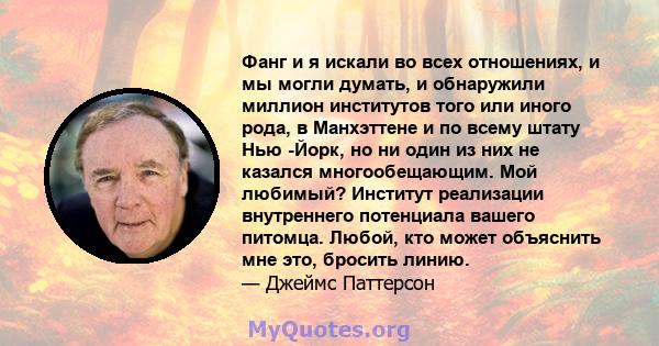 Фанг и я искали во всех отношениях, и мы могли думать, и обнаружили миллион институтов того или иного рода, в Манхэттене и по всему штату Нью -Йорк, но ни один из них не казался многообещающим. Мой любимый? Институт