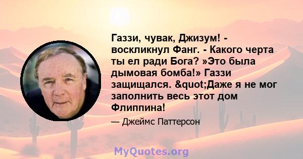 Газзи, чувак, Джизум! - воскликнул Фанг. - Какого черта ты ел ради Бога? »Это была дымовая бомба!» Газзи защищался. "Даже я не мог заполнить весь этот дом Флиппина!