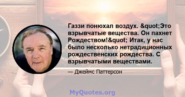 Газзи понюхал воздух. "Это взрывчатые вещества. Он пахнет Рождеством!" Итак, у нас было несколько нетрадиционных рождественских рождества. С взрывчатыми веществами.