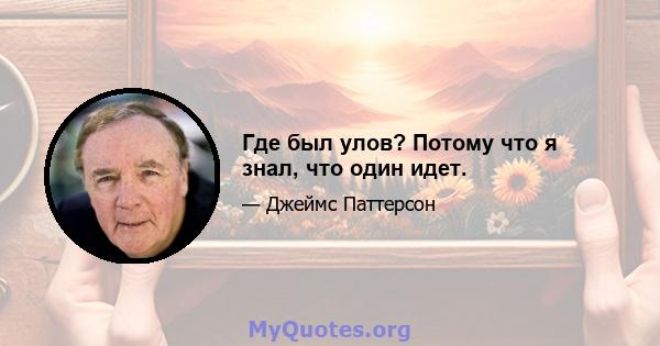 Где был улов? Потому что я знал, что один идет.