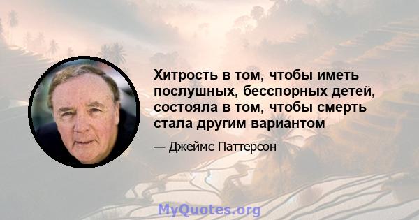 Хитрость в том, чтобы иметь послушных, бесспорных детей, состояла в том, чтобы смерть стала другим вариантом