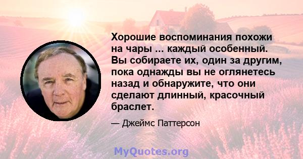 Хорошие воспоминания похожи на чары ... каждый особенный. Вы собираете их, один за другим, пока однажды вы не оглянетесь назад и обнаружите, что они сделают длинный, красочный браслет.