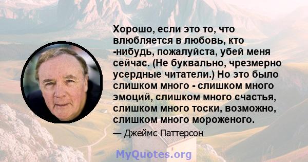 Хорошо, если это то, что влюбляется в любовь, кто -нибудь, пожалуйста, убей меня сейчас. (Не буквально, чрезмерно усердные читатели.) Но это было слишком много - слишком много эмоций, слишком много счастья, слишком