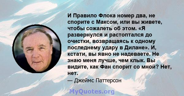 И Правило Флока номер два, не спорите с Максом, или вы живете, чтобы сожалеть об этом. «Я развернулся и растоптался до очистки, возвращаясь к одному последнему удару в Дилане». И, кстати, вы явно не надеваете. Не знаю