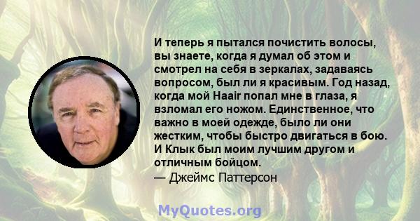 И теперь я пытался почистить волосы, вы знаете, когда я думал об этом и смотрел на себя в зеркалах, задаваясь вопросом, был ли я красивым. Год назад, когда мой Haair попал мне в глаза, я взломал его ножом. Единственное, 