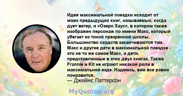 Идея максимальной поездки исходит от моих предыдущих книг, называемых, когда дует ветер, и «Озеро Хаус», в котором также изображен персонаж по имени Макс, который убегает из тихой презренной школы. Большинство сходств