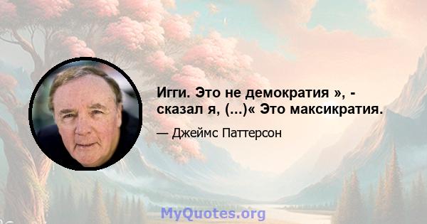 Игги. Это не демократия », - сказал я, (...)« Это максикратия.