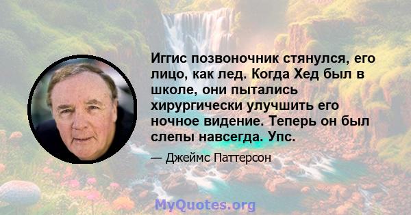 Иггис позвоночник стянулся, его лицо, как лед. Когда Хед был в школе, они пытались хирургически улучшить его ночное видение. Теперь он был слепы навсегда. Упс.