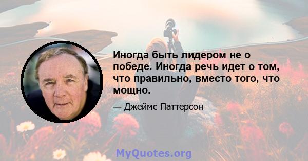 Иногда быть лидером не о победе. Иногда речь идет о том, что правильно, вместо того, что мощно.