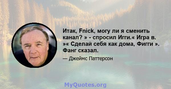 Итак, Fnick, могу ли я сменить канал? » - спросил Игги.« Игра в. »« Сделай себя как дома, Фигги ». Фанг сказал.