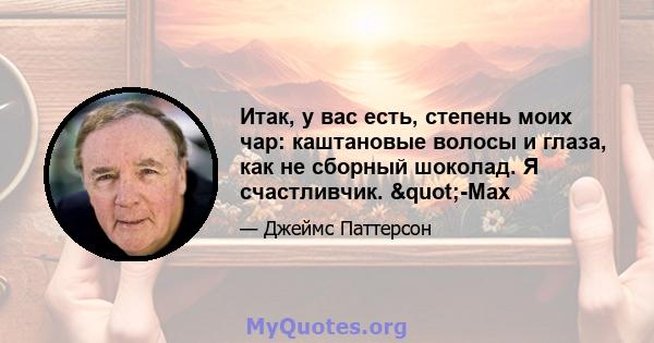 Итак, у вас есть, степень моих чар: каштановые волосы и глаза, как не сборный шоколад. Я счастливчик. "-Max