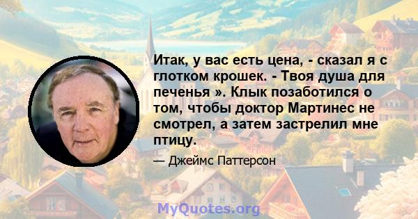 Итак, у вас есть цена, - сказал я с глотком крошек. - Твоя душа для печенья ». Клык позаботился о том, чтобы доктор Мартинес не смотрел, а затем застрелил мне птицу.