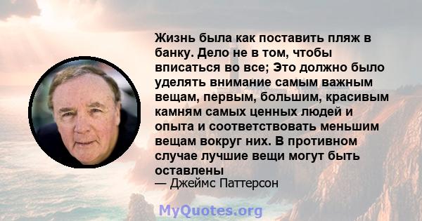 Жизнь была как поставить пляж в банку. Дело не в том, чтобы вписаться во все; Это должно было уделять внимание самым важным вещам, первым, большим, красивым камням самых ценных людей и опыта и соответствовать меньшим