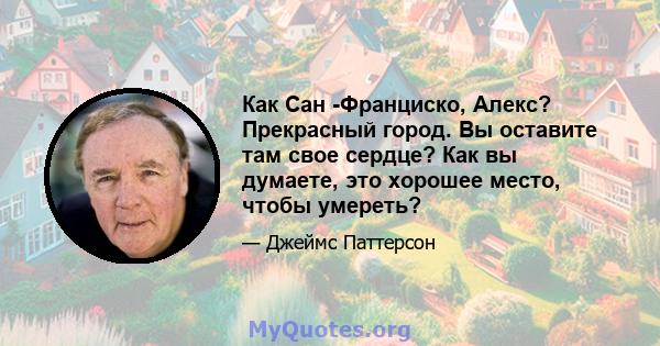 Как Сан -Франциско, Алекс? Прекрасный город. Вы оставите там свое сердце? Как вы думаете, это хорошее место, чтобы умереть?