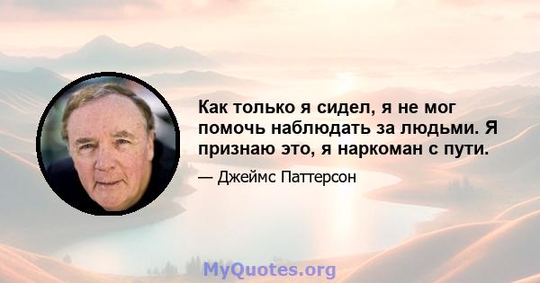 Как только я сидел, я не мог помочь наблюдать за людьми. Я признаю это, я наркоман с пути.