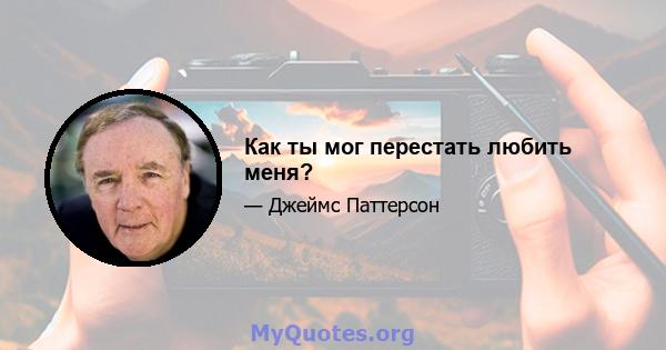 Как ты мог перестать любить меня?