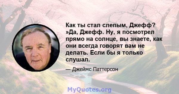 Как ты стал слепым, Джефф? »Да, Джефф. Ну, я посмотрел прямо на солнце, вы знаете, как они всегда говорят вам не делать. Если бы я только слушал.