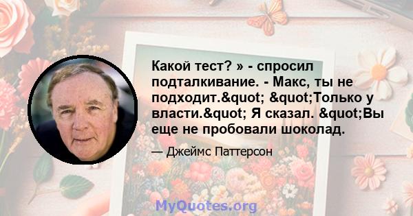 Какой тест? » - спросил подталкивание. - Макс, ты не подходит." "Только у власти." Я сказал. "Вы еще не пробовали шоколад.