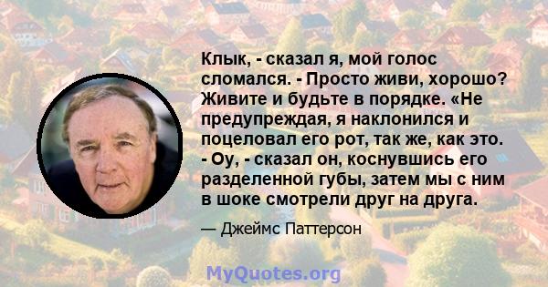 Клык, - сказал я, мой голос сломался. - Просто живи, хорошо? Живите и будьте в порядке. «Не предупреждая, я наклонился и поцеловал его рот, так же, как это. - Оу, - сказал он, коснувшись его разделенной губы, затем мы с 