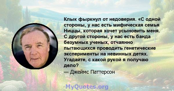 Клык фыркнул от недоверия. «С одной стороны, у нас есть мифическая семья Ниццы, которая хочет усыновить меня. С другой стороны, у нас есть банда безумных ученых, отчаянно пытающихся проводить генетические эксперименты