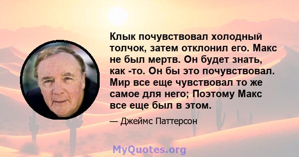 Клык почувствовал холодный толчок, затем отклонил его. Макс не был мертв. Он будет знать, как -то. Он бы это почувствовал. Мир все еще чувствовал то же самое для него; Поэтому Макс все еще был в этом.