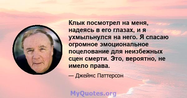 Клык посмотрел на меня, надеясь в его глазах, и я ухмыльнулся на него. Я спасаю огромное эмоциональное поцелование для неизбежных сцен смерти. Это, вероятно, не имело права.