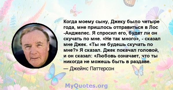 Когда моему сыну, Джеку было четыре года, мне пришлось отправиться в Лос -Анджелес. Я спросил его, будет ли он скучать по мне. «Не так много», - сказал мне Джек. «Ты не будешь скучать по мне?» Я сказал. Джек покачал