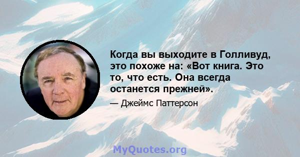 Когда вы выходите в Голливуд, это похоже на: «Вот книга. Это то, что есть. Она всегда останется прежней».