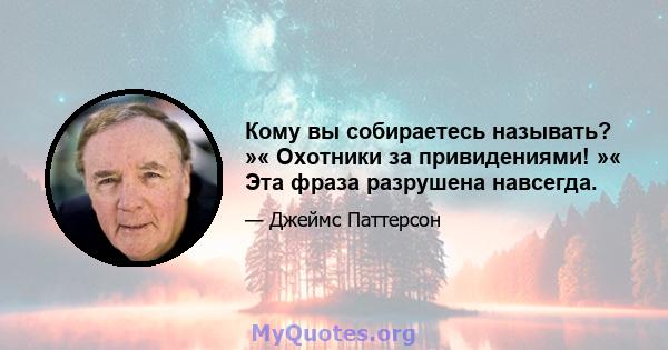 Кому вы собираетесь называть? »« Охотники за привидениями! »« Эта фраза разрушена навсегда.