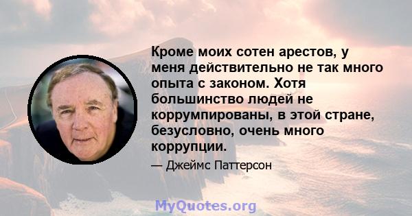 Кроме моих сотен арестов, у меня действительно не так много опыта с законом. Хотя большинство людей не коррумпированы, в этой стране, безусловно, очень много коррупции.