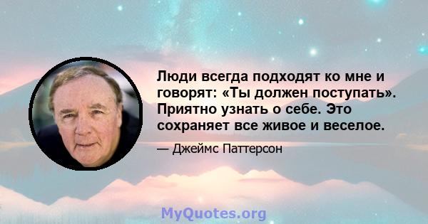 Люди всегда подходят ко мне и говорят: «Ты должен поступать». Приятно узнать о себе. Это сохраняет все живое и веселое.