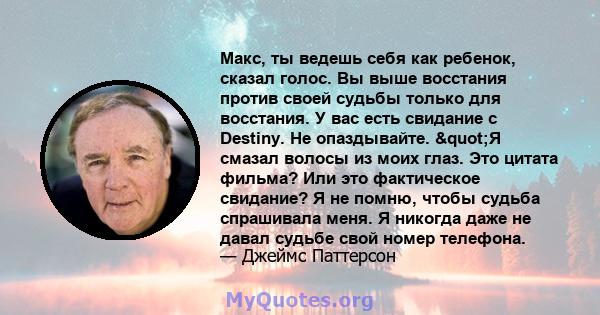 Макс, ты ведешь себя как ребенок, сказал голос. Вы выше восстания против своей судьбы только для восстания. У вас есть свидание с Destiny. Не опаздывайте. "Я смазал волосы из моих глаз. Это цитата фильма? Или это