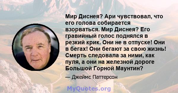 Мир Диснея? Ари чувствовал, что его голова собирается взорваться. Мир Диснея? Его гравийный голос поднялся в резкий крик. Они не в отпуске! Они в бегах! Они бегают за свою жизнь! Смерть следовала за ними, как пуля, а