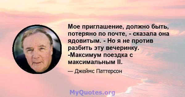 Мое приглашение, должно быть, потеряно по почте, - сказала она ядовитым. - Но я не против разбить эту вечеринку. -Максимум поездка с максимальным II.