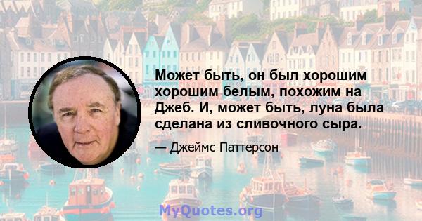 Может быть, он был хорошим хорошим белым, похожим на Джеб. И, может быть, луна была сделана из сливочного сыра.