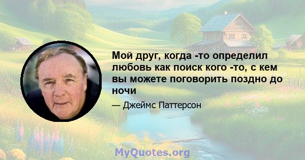 Мой друг, когда -то определил любовь как поиск кого -то, с кем вы можете поговорить поздно до ночи