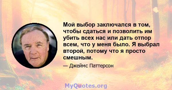 Мой выбор заключался в том, чтобы сдаться и позволить им убить всех нас или дать отпор всем, что у меня было. Я выбрал второй, потому что я просто смешным.