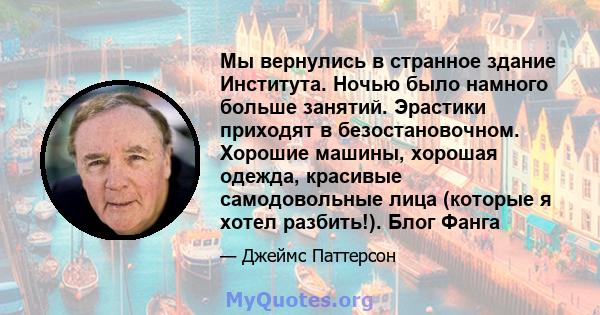 Мы вернулись в странное здание Института. Ночью было намного больше занятий. Эрастики приходят в безостановочном. Хорошие машины, хорошая одежда, красивые самодовольные лица (которые я хотел разбить!). Блог Фанга