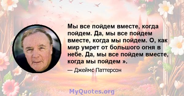 Мы все пойдем вместе, когда пойдем. Да, мы все пойдем вместе, когда мы пойдем. О, как мир умрет от большого огня в небе. Да, мы все пойдем вместе, когда мы пойдем ».