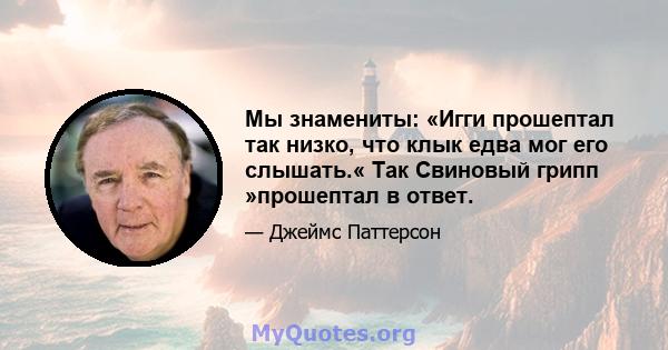 Мы знамениты: «Игги прошептал так низко, что клык едва мог его слышать.« Так Свиновый грипп »прошептал в ответ.