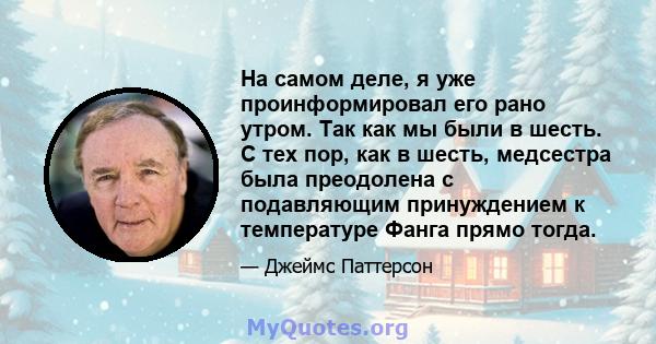 На самом деле, я уже проинформировал его рано утром. Так как мы были в шесть. С тех пор, как в шесть, медсестра была преодолена с подавляющим принуждением к температуре Фанга прямо тогда.