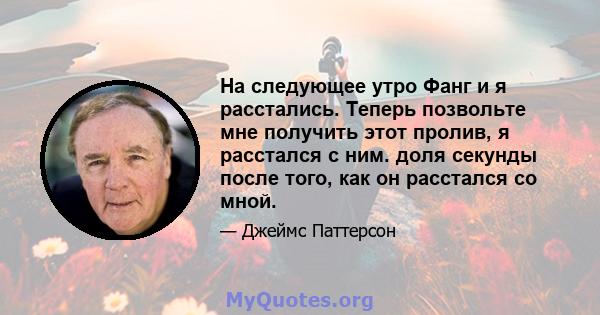 На следующее утро Фанг и я расстались. Теперь позвольте мне получить этот пролив, я расстался с ним. доля секунды после того, как он расстался со мной.