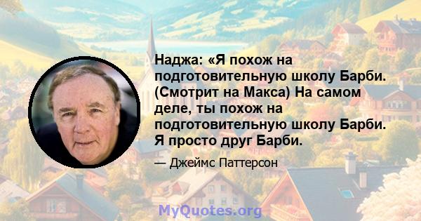 Наджа: «Я похож на подготовительную школу Барби. (Смотрит на Макса) На самом деле, ты похож на подготовительную школу Барби. Я просто друг Барби.