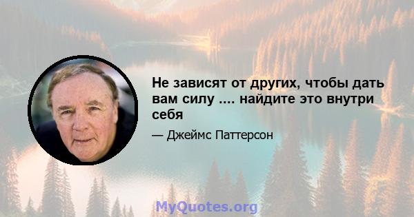 Не зависят от других, чтобы дать вам силу .... найдите это внутри себя