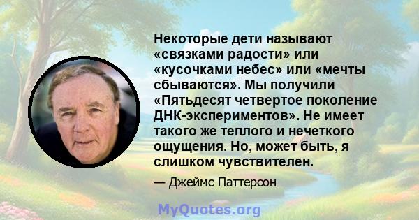 Некоторые дети называют «связками радости» или «кусочками небес» или «мечты сбываются». Мы получили «Пятьдесят четвертое поколение ДНК-экспериментов». Не имеет такого же теплого и нечеткого ощущения. Но, может быть, я