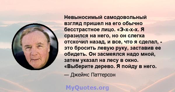 Невыносимый самодовольный взгляд пришел на его обычно бесстрастное лицо. «Э-х-х-х. Я сразился на него, но он слегка отскочил назад, и все, что я сделал, - это бросить левую руку, заставив ее обидеть. Он засмеялся надо