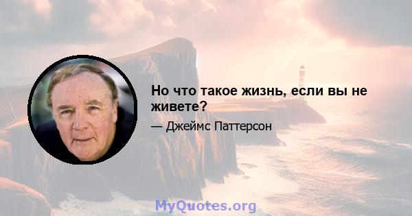 Но что такое жизнь, если вы не живете?